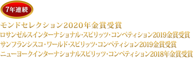 7年連続 モンドセレクション2020年金賞受賞 ロサンゼルスインターナショナル・スピリッツ・コンペティション2019金賞受賞 サンフランシスコ・ワールド・スピリッツ・コンペティション2019金賞受賞 ニューヨークインターナショナルスピリッツ・コンペティション2018金賞受賞